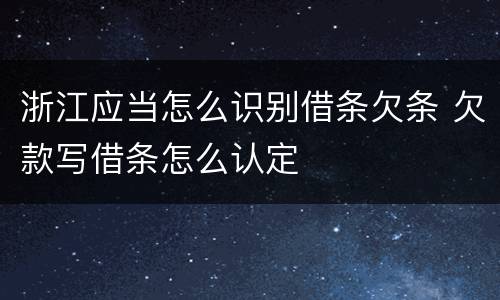 浙江应当怎么识别借条欠条 欠款写借条怎么认定
