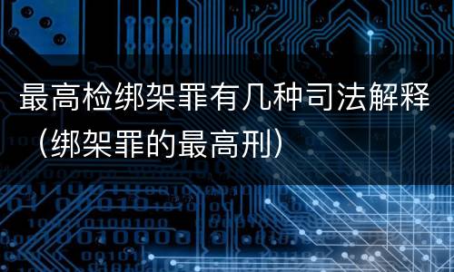 最高检绑架罪有几种司法解释（绑架罪的最高刑）