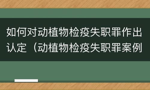 如何对动植物检疫失职罪作出认定（动植物检疫失职罪案例）