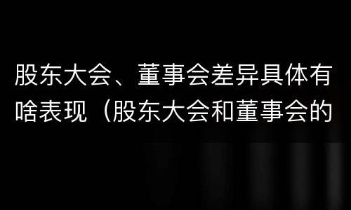 股东大会、董事会差异具体有啥表现（股东大会和董事会的权力边界）