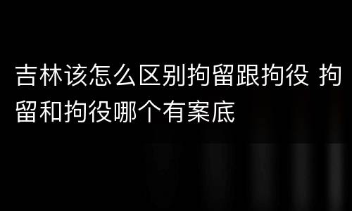 吉林该怎么区别拘留跟拘役 拘留和拘役哪个有案底