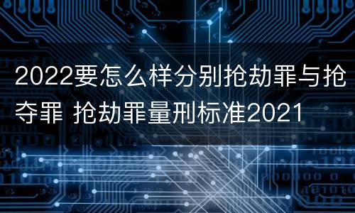 2022要怎么样分别抢劫罪与抢夺罪 抢劫罪量刑标准2021