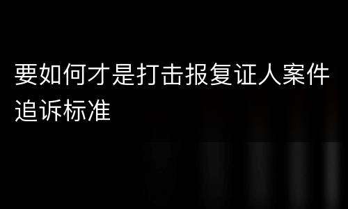 要如何才是打击报复证人案件追诉标准