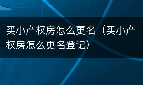 买小产权房怎么更名（买小产权房怎么更名登记）