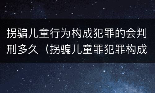 拐骗儿童行为构成犯罪的会判刑多久（拐骗儿童罪犯罪构成）