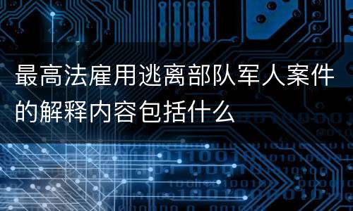最高法雇用逃离部队军人案件的解释内容包括什么