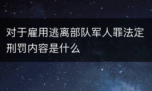 对于雇用逃离部队军人罪法定刑罚内容是什么