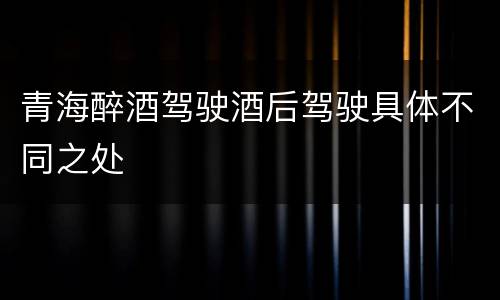 青海醉酒驾驶酒后驾驶具体不同之处