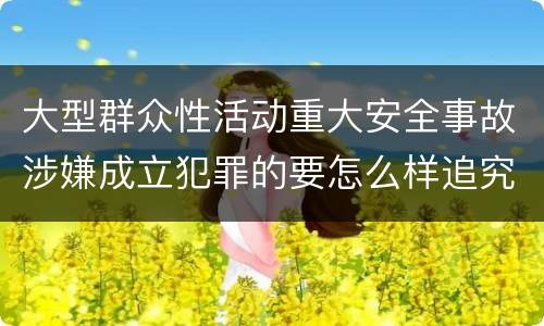 大型群众性活动重大安全事故涉嫌成立犯罪的要怎么样追究刑事责任