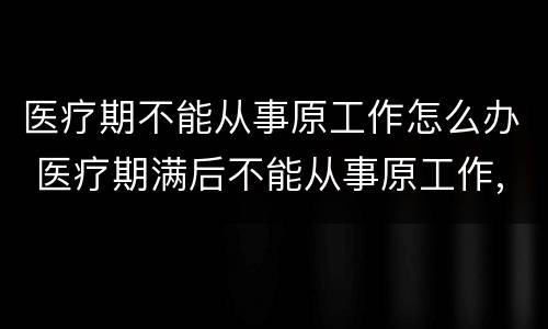 医疗期不能从事原工作怎么办 医疗期满后不能从事原工作,且单位无法提供合适的工作