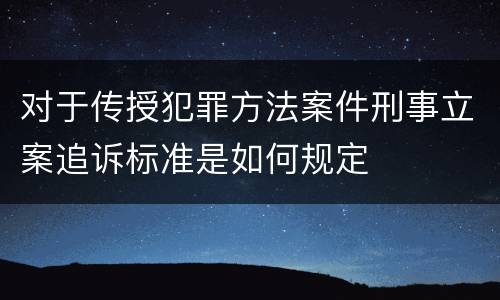 对于传授犯罪方法案件刑事立案追诉标准是如何规定