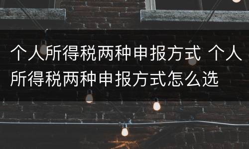 个人所得税两种申报方式 个人所得税两种申报方式怎么选