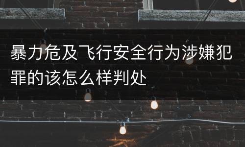 暴力危及飞行安全行为涉嫌犯罪的该怎么样判处