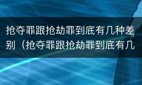 抢夺罪跟抢劫罪到底有几种差别（抢夺罪跟抢劫罪到底有几种差别呢）