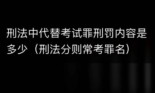 刑法中代替考试罪刑罚内容是多少（刑法分则常考罪名）