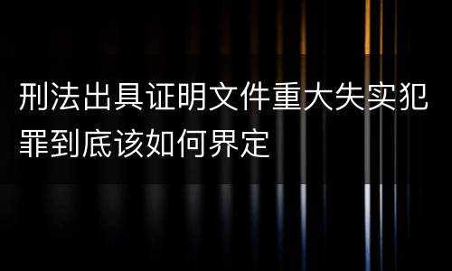 刑法出具证明文件重大失实犯罪到底该如何界定