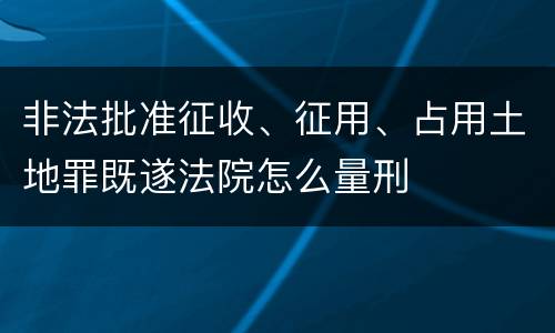 非法批准征收、征用、占用土地罪既遂法院怎么量刑