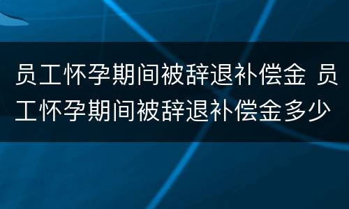 员工怀孕期间被辞退补偿金 员工怀孕期间被辞退补偿金多少