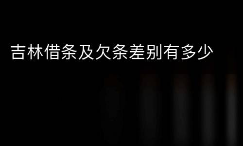 吉林借条及欠条差别有多少