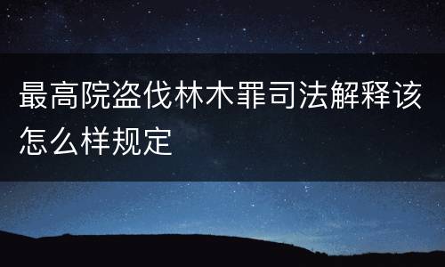 最高院盗伐林木罪司法解释该怎么样规定