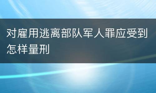 对雇用逃离部队军人罪应受到怎样量刑