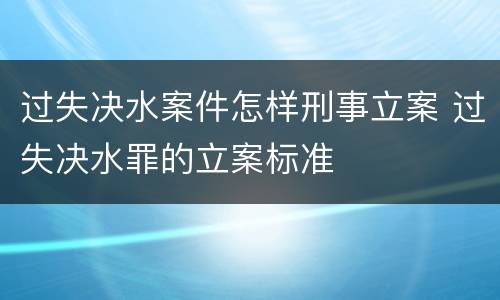 过失决水案件怎样刑事立案 过失决水罪的立案标准