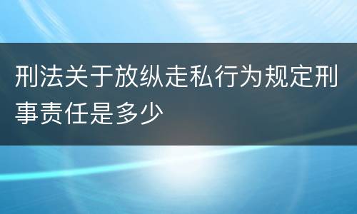 刑法关于放纵走私行为规定刑事责任是多少