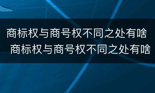 商标权与商号权不同之处有啥 商标权与商号权不同之处有啥区别