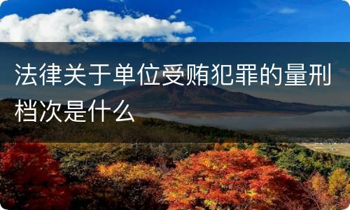 法律关于单位受贿犯罪的量刑档次是什么