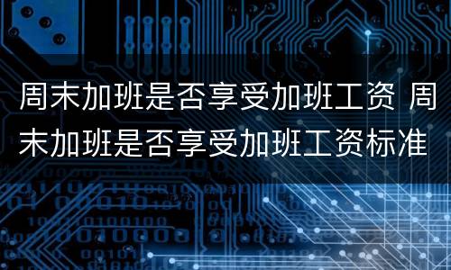 周末加班是否享受加班工资 周末加班是否享受加班工资标准