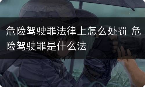 危险驾驶罪法律上怎么处罚 危险驾驶罪是什么法