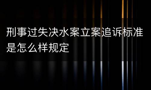 刑事过失决水案立案追诉标准是怎么样规定