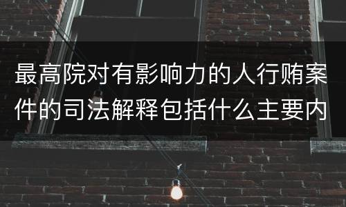 最高院对有影响力的人行贿案件的司法解释包括什么主要内容