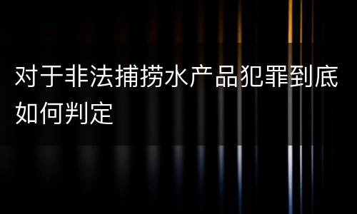 对于非法捕捞水产品犯罪到底如何判定