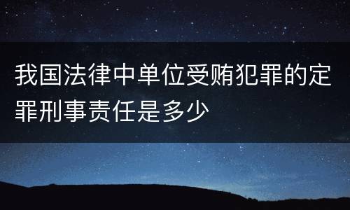我国法律中单位受贿犯罪的定罪刑事责任是多少