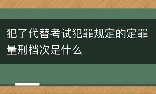 犯了代替考试犯罪规定的定罪量刑档次是什么