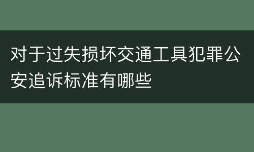 对于过失损坏交通工具犯罪公安追诉标准有哪些