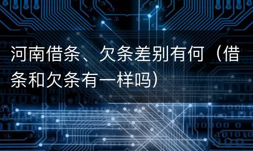 河南借条、欠条差别有何（借条和欠条有一样吗）