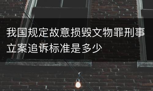 我国规定故意损毁文物罪刑事立案追诉标准是多少