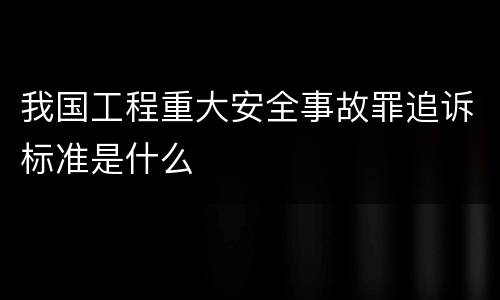 我国工程重大安全事故罪追诉标准是什么