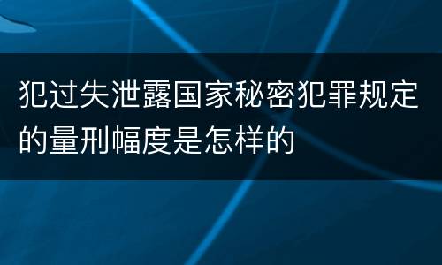 犯过失泄露国家秘密犯罪规定的量刑幅度是怎样的