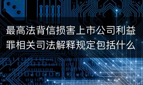 最高法背信损害上市公司利益罪相关司法解释规定包括什么重要内容