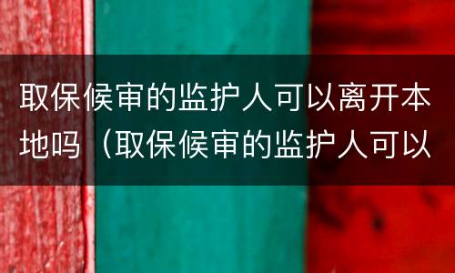取保候审的监护人可以离开本地吗（取保候审的监护人可以离开本地吗怎么办）