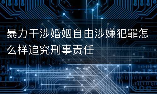 暴力干涉婚姻自由涉嫌犯罪怎么样追究刑事责任