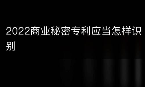 2022商业秘密专利应当怎样识别