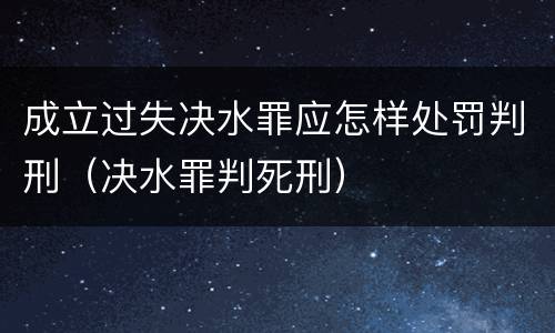 成立过失决水罪应怎样处罚判刑（决水罪判死刑）