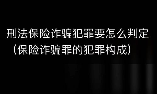 刑法保险诈骗犯罪要怎么判定（保险诈骗罪的犯罪构成）