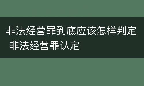 非法经营罪到底应该怎样判定 非法经营罪认定