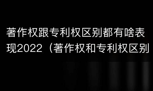 著作权跟专利权区别都有啥表现2022（著作权和专利权区别）