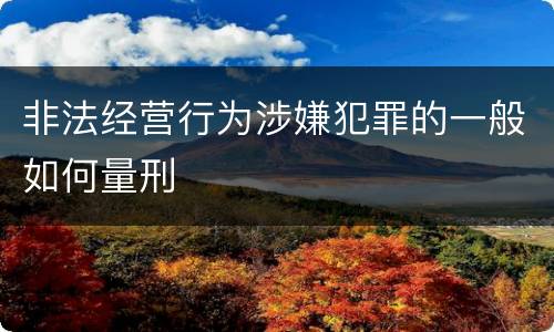 非法经营行为涉嫌犯罪的一般如何量刑